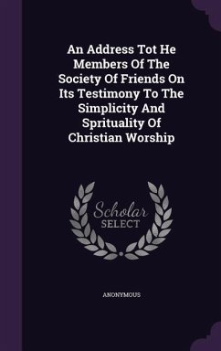 An Address Tot He Members of the Society of Friends on Its Testimony to the Simplicity and Sprituality of Christian Worship - Anonymous