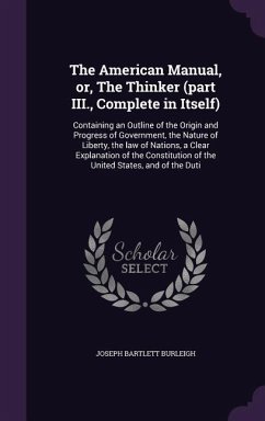 The American Manual, Or, the Thinker (Part III., Complete in Itself): Containing an Outline of the Origin and Progress of Government, the Nature of Li - Burleigh, Joseph Bartlett