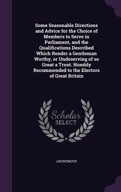 Some Seasonable Directions and Advice for the Choice of Members to Serve in Parliament, and the Qualifications Described Which Render a Gentleman Worthy, or Undeserving of so Great a Trust. Humbly Recommended to the Electors of Great Britain - Anonymous