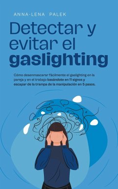 Detectar y evitar el gaslighting Cómo desenmascarar fácilmente el gaslighting en la pareja y en el trabajo basándote en 11 signos y escapar de la trampa de la manipulación en 5 pasos. - Palek, Anna-Lena