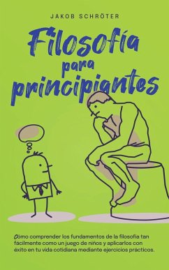 Filosofía para principiantes Cómo comprender los fundamentos de la filosofía tan fácilmente como un juego de niños y aplicarlos con éxito en tu vida cotidiana mediante ejercicios prácticos. - Schröter, Jakob