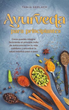 Ayurveda para principiantes Cómo puedes integrar fácilmente el principio indio de autocuración en tu vida cotidiana y encontrar la salud holística paso a paso. - Gerlach, Tanja