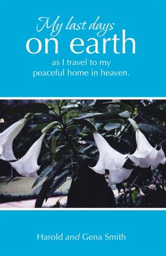 My last days on earth, as I travel to my peaceful home in heaven. (eBook, ePUB) - Smith, Harold; Smith, Gena