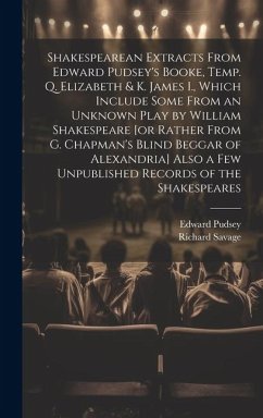 Shakespearean Extracts From Edward Pudsey's Booke, Temp. Q. Elizabeth & K. James I., Which Include Some From an Unknown Play by William Shakespeare [o - Savage, Richard; Pudsey, Edward