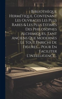 Bibliothèque Hermétique, Contenant Les Ouvrages Les Plus Rares & Les Plus Estimés Des Philosophes Alchimiques, Tant Anciens Que Modernes ... Le Tout E - Anonymous