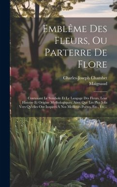 Emblême Des Fleurs, Ou Parterre De Flore: Contenant Le Symbole Et Le Langage Des Fleurs, Leur Histoire Et Origine Mythologiques, Ainsi Que Les Plus Jo - Chambet, Charles-Joseph; Maignaud