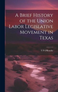 A Brief History of the Union Labor Legislative Movement in Texas - O'Rourke, T. P.