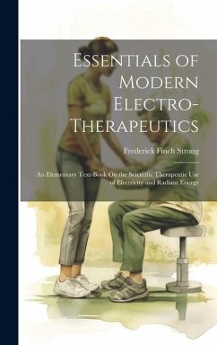 Essentials of Modern Electro-Therapeutics: An Elementary Text-Book On the Scientific Therapeutic Use of Electricity and Radiant Energy - Strong, Frederick Finch