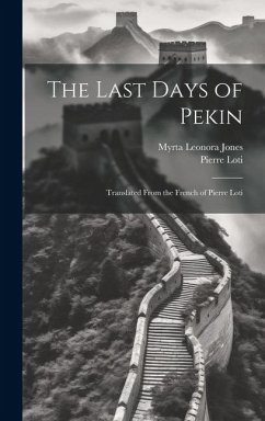 The Last Days of Pekin: Translated From the French of Pierre Loti - Loti, Pierre; Jones, Myrta Leonora