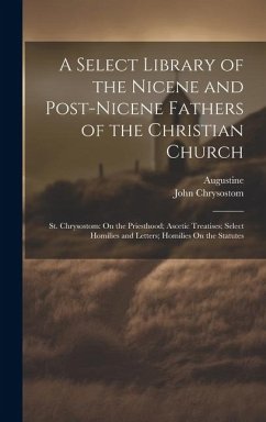A Select Library of the Nicene and Post-Nicene Fathers of the Christian Church: St. Chrysostom: On the Priesthood; Ascetic Treatises; Select Homilies - Chrysostom, John; Augustine