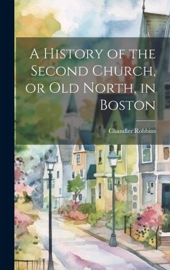 A History of the Second Church, or Old North, in Boston - Robbins, Chandler