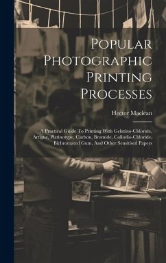 Popular Photographic Printing Processes: A Practical Guide To Printing With Gelatino-chloride, Artigue, Platinotype, Carbon, Bromide, Collodio-chlorid - (F R. P. S. )., Hector MacLean