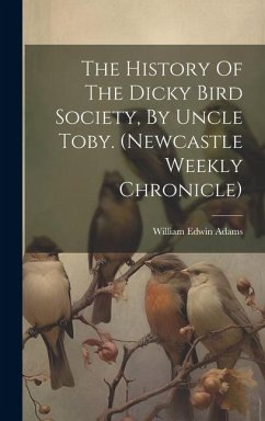 The History Of The Dicky Bird Society, By Uncle Toby. (newcastle Weekly Chronicle) - Adams, William Edwin