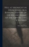 Hell at Midnight in Springfield, or A Burning History of the sin and Shame of the Capital City of Illinois