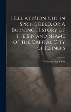 Hell at Midnight in Springfield, or A Burning History of the sin and Shame of the Capital City of Illinois - Clark, William Lloyd