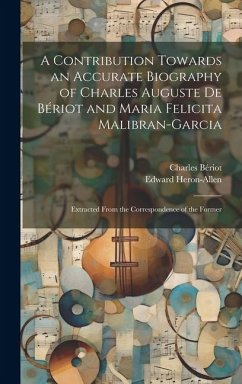 A Contribution Towards an Accurate Biography of Charles Auguste De Bériot and Maria Felicita Malibran-Garcia: Extracted From the Correspondence of the - Heron-Allen, Edward; Bériot, Charles