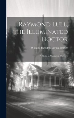 Raymond Lull, the Illuminated Doctor: A Study in Mediaeval Missions - Barber, William Theodore Aquila