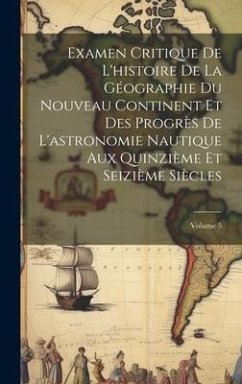 Examen Critique De L'histoire De La Géographie Du Nouveau Continent Et Des Progrès De L'astronomie Nautique Aux Quinzième Et Seizième Siècles; Volume - Anonymous