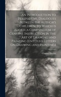 An Introduction to Perspective, Dialogues Between the Author's Children. to Which Is Added, a Compendium of Genuine Instruction in the Art of Drawing - Hayter, Charles