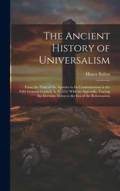 The Ancient History of Universalism: From the Time of the Apostles to Its Condemnation in the Fifth General Council, A. D. 553; With an Appendix, Trac - Ballou, Hosea