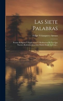 Las Siete Palabras: Poema Religioso Y Esplicacion Y Meditacion De Las Que Nuestro Redentor Jesucristo Habló Desde La Cruz...