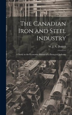 The Canadian Iron and Steel Industry; a Study in the Economic History of a Protected Industry - Donald, W. J. A.