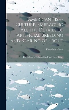 American Fish-culture, Embracing All the Details of Artificial Breeding and Rearing of Trout; the Culture of Salmon, Shad, and Other Fishes - Norris, Thaddeus