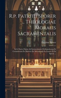 R.p. Patritii Sporer ... Theologiae Moralis Sacramentalis: In Iv Partes Diuisa Ad Instructionem Ordinandorum Et Curandorum Ex Materia De Sacramentis I - Sporer, Patritius