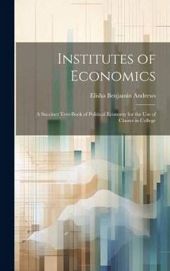 Institutes of Economics: A Succinct Text-book of Political Economy for the Use of Classes in College - Andrews, Elisha Benjamin