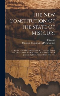The New Constitution Of The State Of Missouri: As Revised, Amended, And Adopted In Convention, Begun And Held In The City Of St. Louis, On The Sixth D