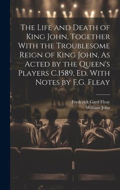 The Life and Death of King John, Together With the Troublesome Reign of King John, As Acted by the Queen's Players C.1589, Ed. With Notes by F.G. Flea - Fleay, Frederick Gard; John, William