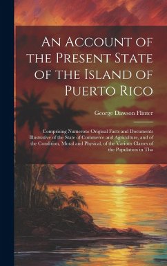 An Account of the Present State of the Island of Puerto Rico: Comprising Numerous Original Facts and Documents Illustrative of the State of Commerce a - Flinter, George Dawson