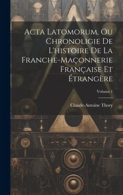 Acta Latomorum, Ou Chronoligie De L'histoire De La Franche-maçonnerie Française Et Étrangère; Volume 1 - Thory, Claude-Antoine