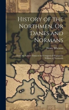 History of the Northmen, Or Danes and Normans: From the Earliest Times to the Conquest of England by William of Normandy - Wheaton, Henry