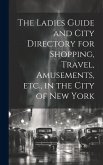 The Ladies Guide and City Directory for Shopping, Travel, Amusements, etc., in the City of New York