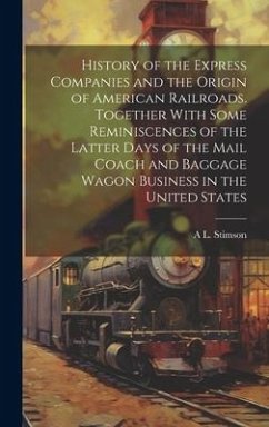 History of the Express Companies and the Origin of American Railroads. Together With Some Reminiscences of the Latter Days of the Mail Coach and Bagga - Stimson, A. L.