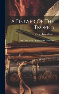 A Flower Of The Tropics: And Other Stories Of Mexico And The Border - Sutton, Warner Perrin