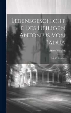 Lebensgeschichte Des Heiligen Antonius Von Padua: Mit 13 Kupfern - Mätzler, Anton