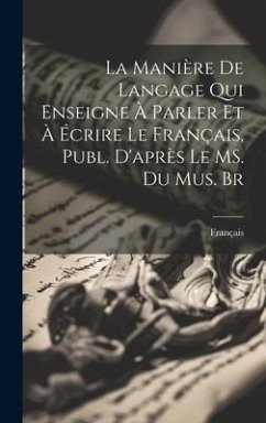La Manière de Langage qui Enseigne à Parler et à Écrire le Français, Publ. D'après le MS. du Mus. Br - Français