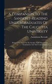 A Companion To The Sanskrit-reading Undergraduates Of The Calcutta University: Being A Few Notes On The Sanskrit Texts Selected For Examination And Th