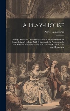 A Play-house: Being a Sketch in Three Short Letters. Reminiscences of the Scene-painter's Gallery, With Glimpses of the Pioneers and - Lambourne, Alfred