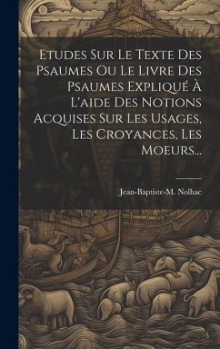 Etudes Sur Le Texte Des Psaumes Ou Le Livre Des Psaumes Expliqué À L'aide Des Notions Acquises Sur Les Usages, Les Croyances, Les Moeurs... - Nolhac, Jean-Baptiste-M