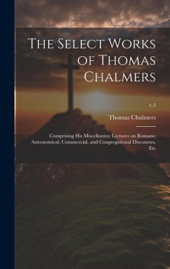 The Select Works of Thomas Chalmers: Comprising His Miscellanius; Lectures on Romans; Astronomical, Commercial, and Congregational Discourses, Etc; v. - Chalmers, Thomas