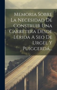 Memoria Sobre La Necesidad De Construir Una Carretera Desde Lérida A Seo De Urgel Y Puigcerdá... - Anonymous