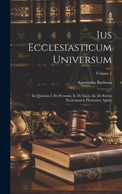 Cover Ius Ecclesiasticum Universum: In Quorum I. De Personis, Ii. De Locis, Iii. De Rebus Ecclesiasticis Plenissime Agitur; Volume 1