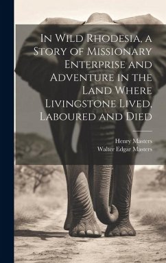 In Wild Rhodesia, a Story of Missionary Enterprise and Adventure in the Land Where Livingstone Lived, Laboured and Died - Henry, Masters; Edgar, Masters Walter