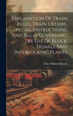 Explanation Of Train Rules, Train Orders, Special Instructions, And Rules Governing The Use Of Block Signals And Interlocking Plants - Brandt, Otho William