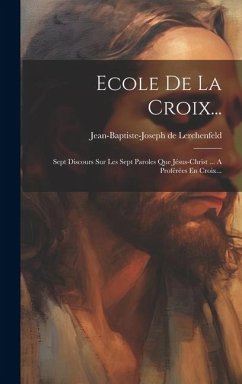 Ecole De La Croix...: Sept Discours Sur Les Sept Paroles Que Jésus-christ ... A Proférées En Croix... - Lerchenfeld, Jean-Baptiste-Joseph De