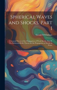 Spherical Waves and Shocks. Part I: A General Theory of the Propagation of Weak Shocks. Part II: The Kirkwood-Bethe Theory for the Propagation of Shoc - Whitham, Gerald B.