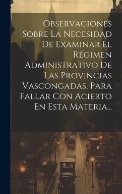 Observaciones Sobre La Necesidad De Examinar El Régimen Administrativo De Las Provincias Vascongadas, Para Fallar Con Acierto En Esta Materia... - Anonymous